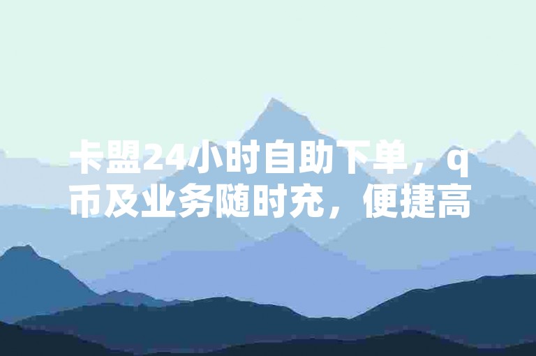 卡盟24小时自助下单，q币及业务随时充，便捷高效！