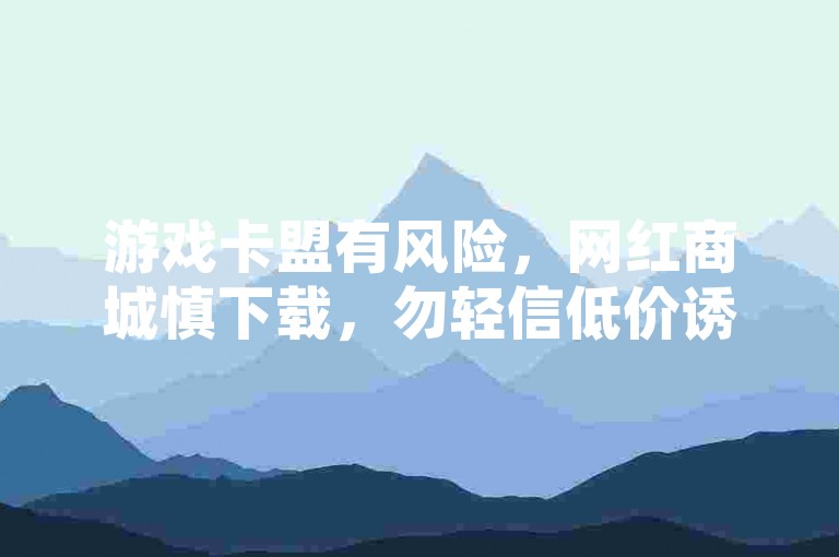 游戏卡盟有风险，网红商城慎下载，勿轻信低价诱惑。