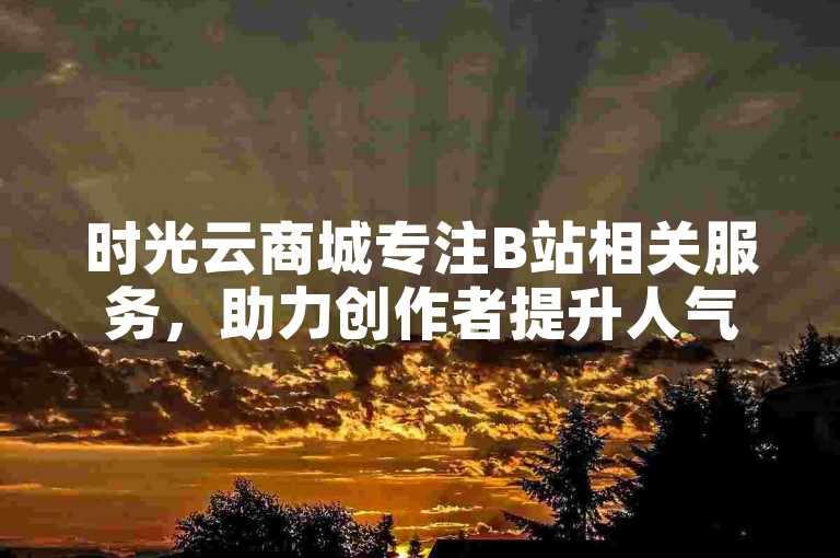 时光云商城专注B站相关服务，助力创作者提升人气与影响力。