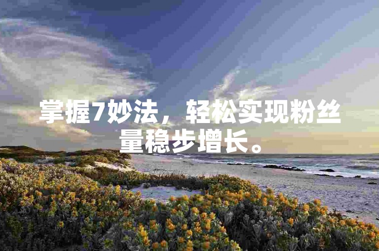 掌握7妙法，轻松实现粉丝量稳步增长。