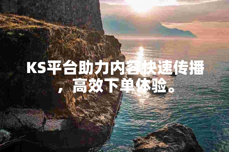 KS平台助力内容快速传播，高效下单体验。