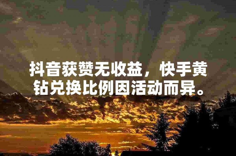 抖音获赞无收益，快手黄钻兑换比例因活动而异。