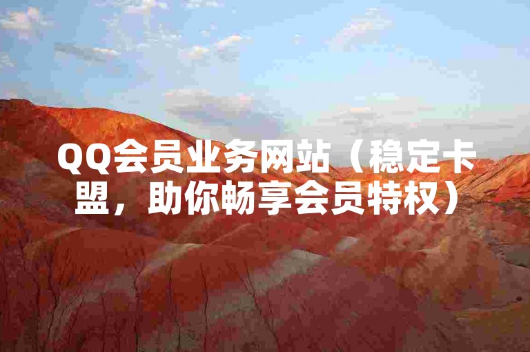 QQ会员业务网站（稳定卡盟，助你畅享会员特权）
