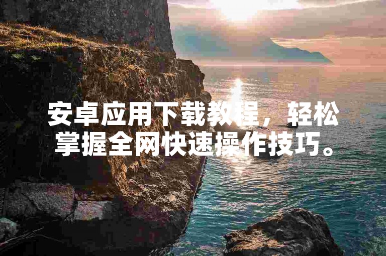 安卓应用下载教程，轻松掌握全网快速操作技巧。