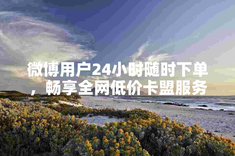 微博用户24小时随时下单，畅享全网低价卡盟服务。
