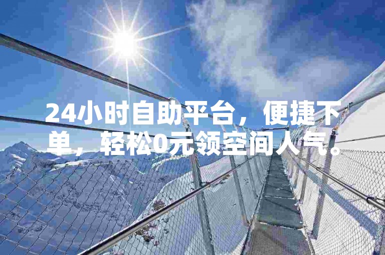 24小时自助平台，便捷下单，轻松0元领空间人气。