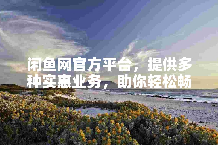 闲鱼网官方平台，提供多种实惠业务，助你轻松畅享优质服务。