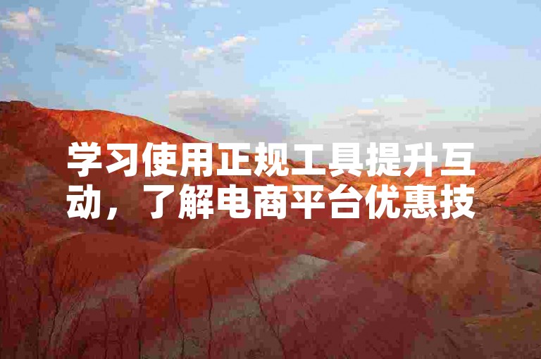 学习使用正规工具提升互动，了解电商平台优惠技巧，谨慎验证购物信息。