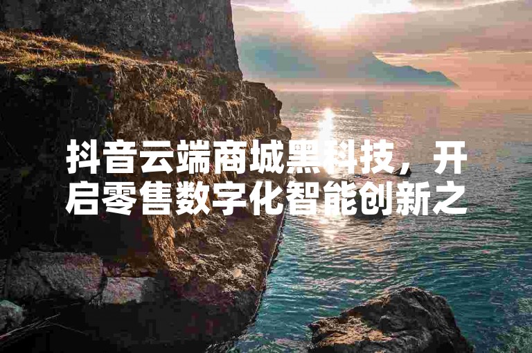 抖音云端商城黑科技，开启零售数字化智能创新之旅。