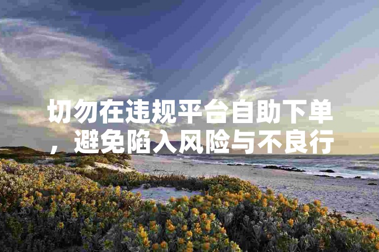 切勿在违规平台自助下单，避免陷入风险与不良行为。