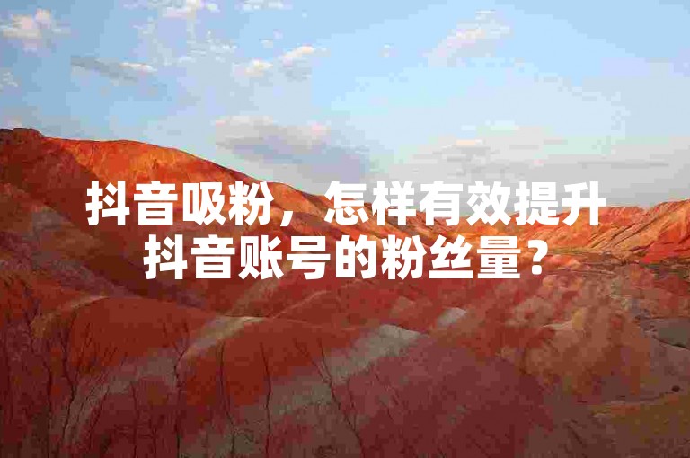 抖音吸粉，怎样有效提升抖音账号的粉丝量？