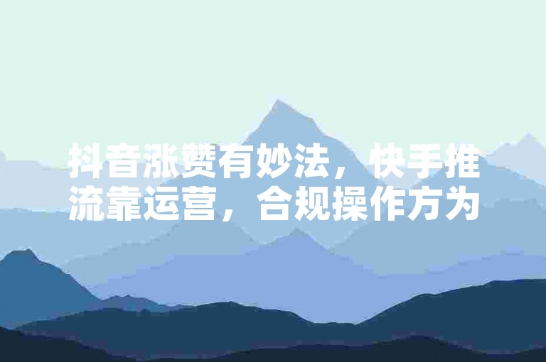 抖音涨赞有妙法,快手推流靠运营,合规操作方为正道。