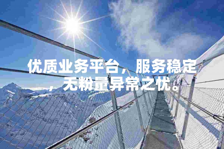 优质业务平台，服务稳定，无粉量异常之忧。