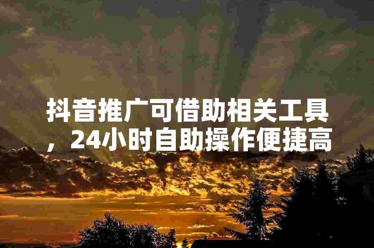 抖音推广可借助相关工具，24小时自助操作便捷高效。