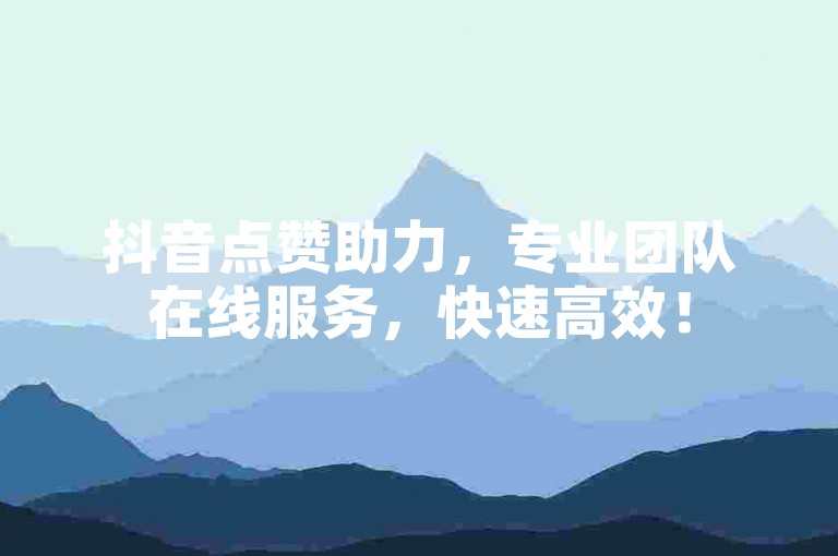 抖音点赞助力，专业团队在线服务，快速高效！