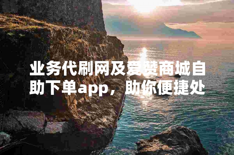 业务代刷网及爱赞商城自助下单app，助你便捷处理相关业务。