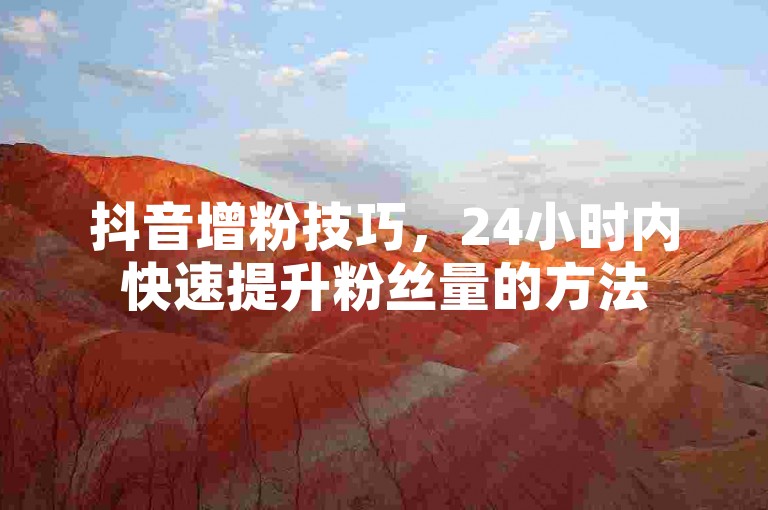 抖音增粉技巧，24小时内快速提升粉丝量的方法