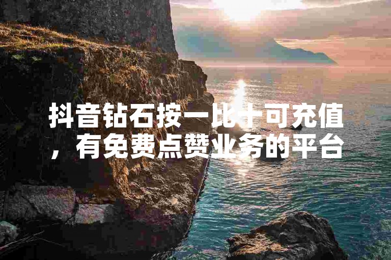 抖音钻石按一比十可充值，有免费点赞业务的平台存在