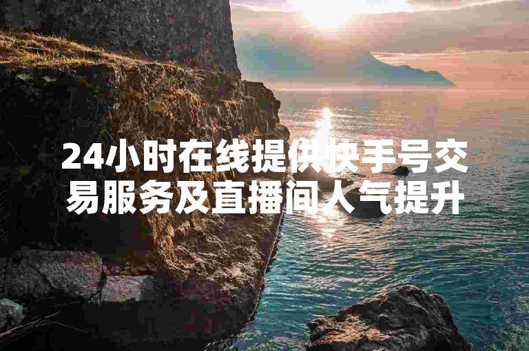 24小时在线提供快手号交易服务及直播间人气提升方案