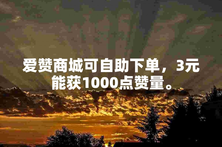 爱赞商城可自助下单，3元能获1000点赞量。
