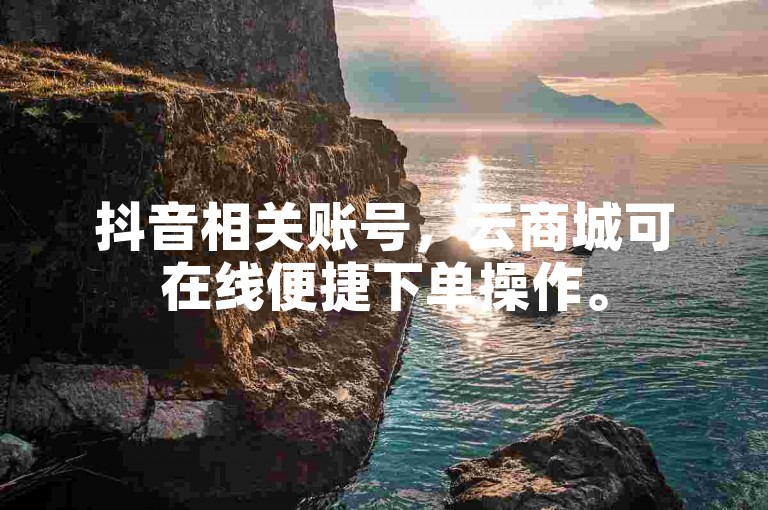 抖音相关账号，云商城可在线便捷下单操作。