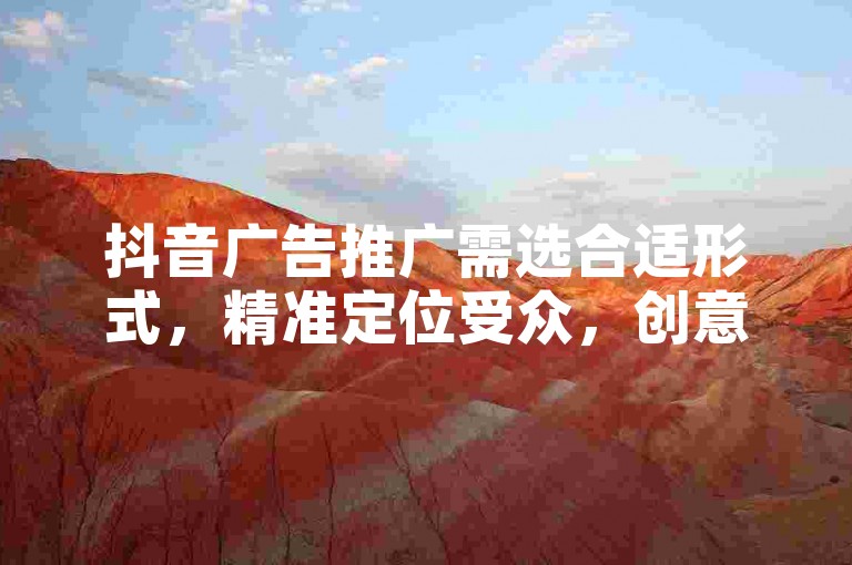 抖音广告推广需选合适形式，精准定位受众，创意吸睛内容。