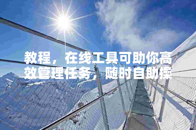 教程，在线工具可助你高效管理任务，随时自助操作。