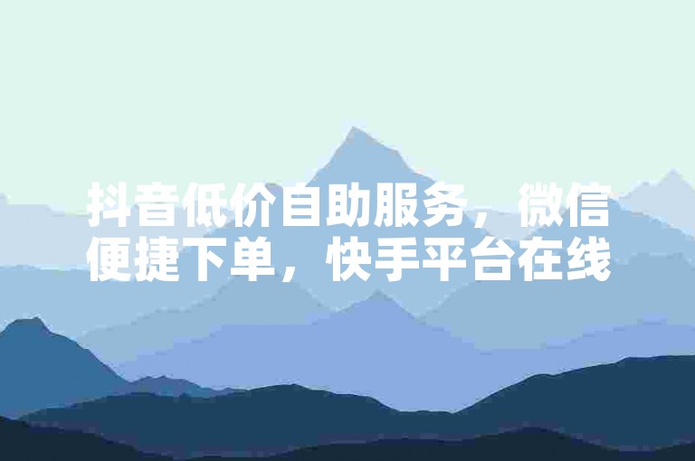 抖音低价自助服务，微信便捷下单，快手平台在线选购。