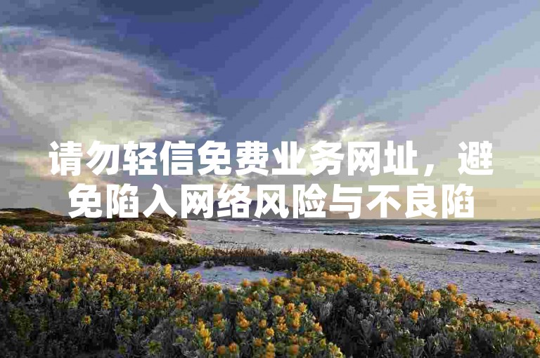 请勿轻信免费业务网址，避免陷入网络风险与不良陷阱。