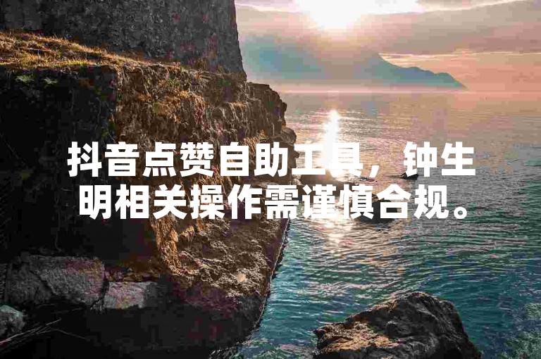 抖音点赞自助工具，钟生明相关操作需谨慎合规。
