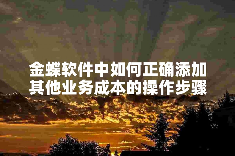 金蝶软件中如何正确添加其他业务成本的操作步骤详解。