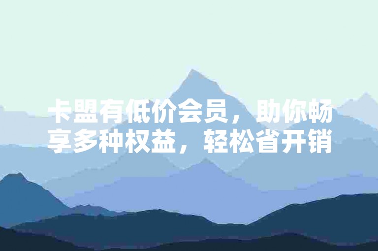 卡盟有低价会员，助你畅享多种权益，轻松省开销。