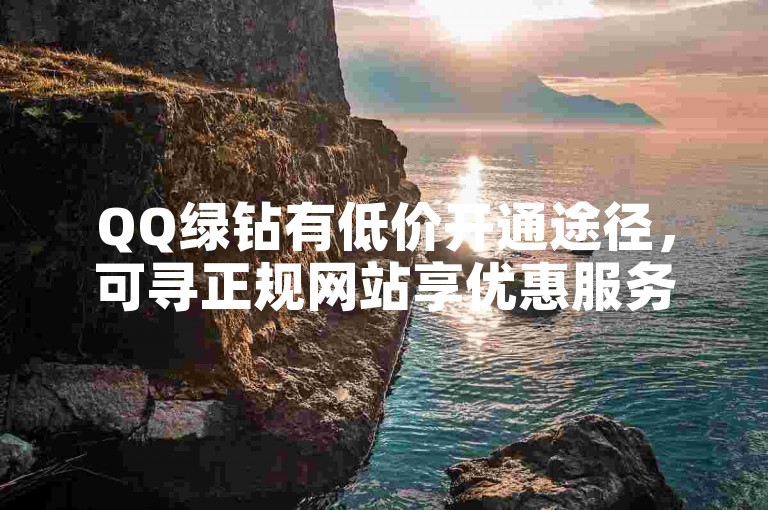 QQ绿钻有低价开通途径，可寻正规网站享优惠服务。
