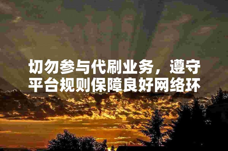 切勿参与代刷业务，遵守平台规则保障良好网络环境。