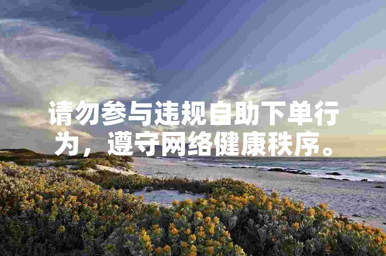 请勿参与违规自助下单行为，遵守网络健康秩序。