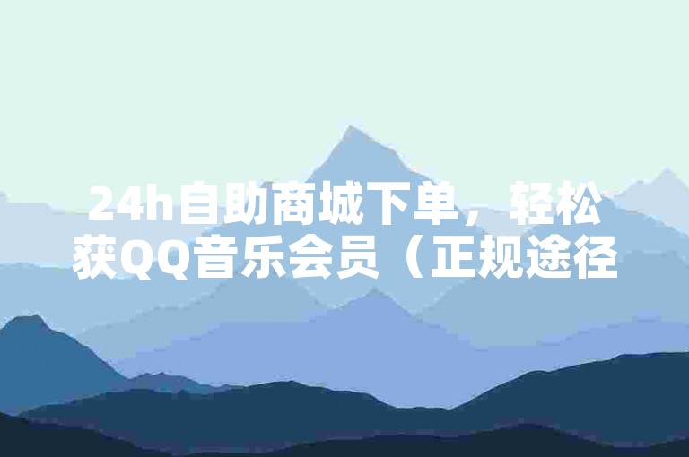 24h自助商城下单，轻松获QQ音乐会员（正规途径除外）