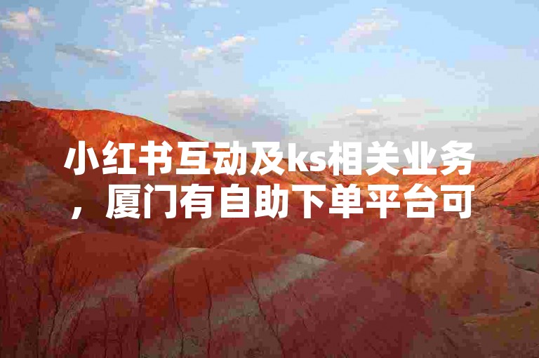 小红书互动及ks相关业务，厦门有自助下单平台可操作。