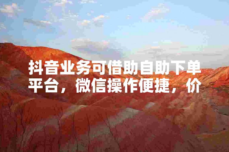抖音业务可借助自助下单平台，微信操作便捷，价格实惠。
