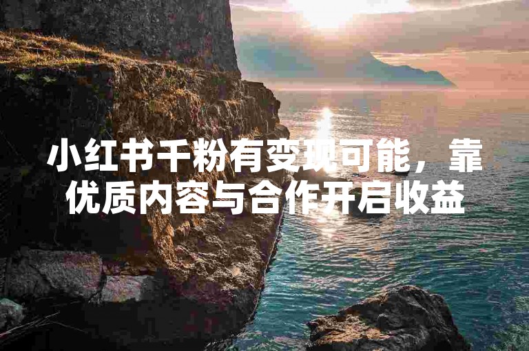 小红书千粉有变现可能，靠优质内容与合作开启收益之路。