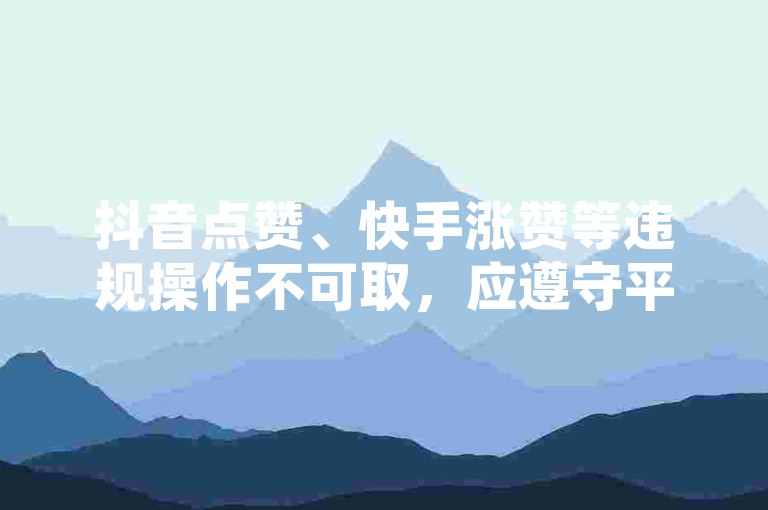 抖音点赞、快手涨赞等违规操作不可取，应遵守平台规则。