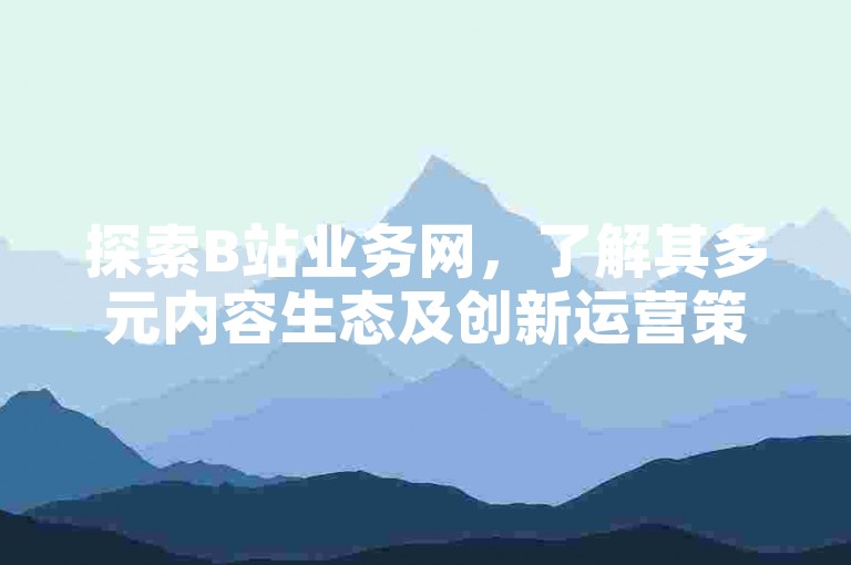 探索B站业务网，了解其多元内容生态及创新运营策略。