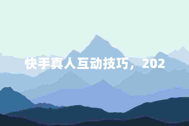 快手真人互动技巧，2025年，掌握真实有效的互动策略！