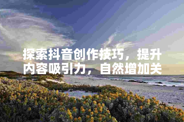 探索抖音创作技巧，提升内容吸引力，自然增加关注与互动。