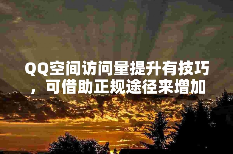 QQ空间访问量提升有技巧，可借助正规途径来增加访客数量。