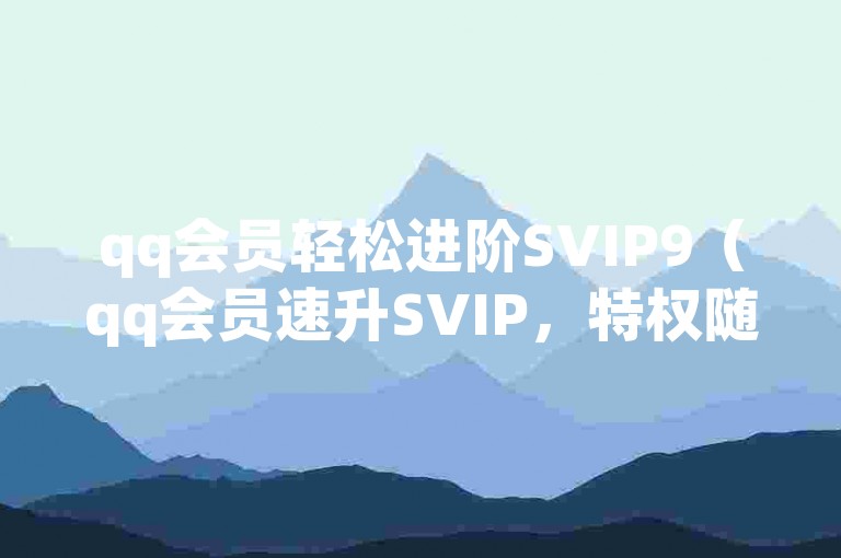 qq会员轻松进阶SVIP9（qq会员速升SVIP，特权随心享）