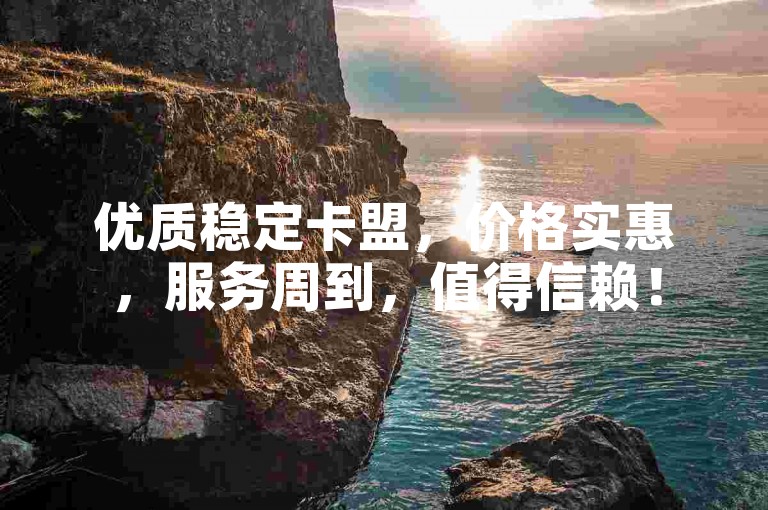 优质稳定卡盟，价格实惠，服务周到，值得信赖！