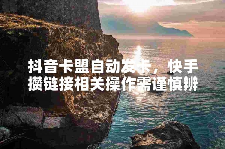 抖音卡盟自动发卡，快手攒链接相关操作需谨慎辨别风险。