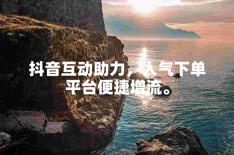 抖音互动助力，人气下单平台便捷增流。