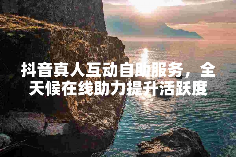 抖音真人互动自助服务，全天候在线助力提升活跃度。