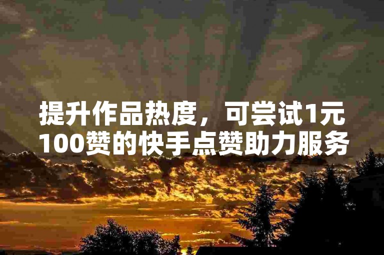 提升作品热度，可尝试1元100赞的快手点赞助力服务。